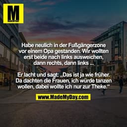 Habe neulich in der Fußgängerzone
vor einem Opa gestanden. Wir wollten
erst beide nach links ausweichen,
dann rechts, da