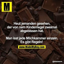 Heut jemanden gesehen,
der von nem Kinderriegel zweimal
abgebissen hat.

Man isst jede Milchkammer einzeln.
Es gibt Rege
