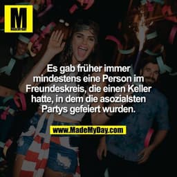 Es gab früher immer
mindestens eine Person im
Freundeskreis, die einen Keller
hatte, in dem die asozialsten
Partys gefei