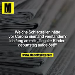 Welche Schlagzeilen hätte
vor Corona niemand verstanden?
Ich fang an mit: „Illegaler Kinder-
geburtstag aufgelöst!“