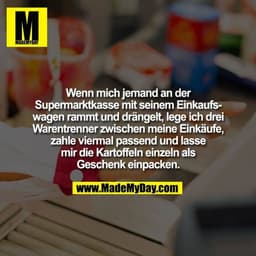 Wenn mich jemand an der
Supermarktkasse mit seinem Einkaufs-
wagen rammt und drängelt, lege ich drei
Warentrenner zwisch