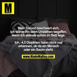 Mein Freund beschwert sich,
ich würde ihn beim Umziehen begaffen,
wenn ich abends schon im Bett liege.

Ich, -4,5 Dioptr