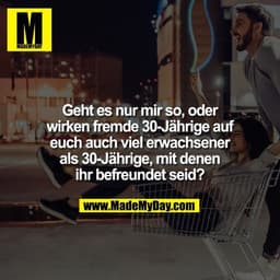 Geht es nur mir so, oder
wirken fremde 30-Jährige auf
euch auch viel erwachsener
als 30-Jährige, mit denen
ihr befreunde