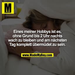 Eines meiner Hobbys ist es,
ohne Grund bis 2 Uhr nachts
wach zu bleiben und am nächsten
Tag komplett übermüdet zu sein.