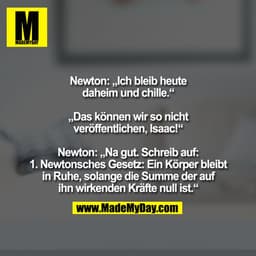 Newton: „Ich bleib heute
daheim und chille.“

„Das können wir so nicht
veröffentlichen, Isaac!“

Newton: „Na gut. Schrei