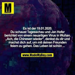 Es ist der 19.01.2020.
Du schaust Tagesschau und Jan Hofer
berichtet von einem neuartigen Virus in Wuhan.
„Ach, die Chin
