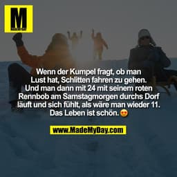Wenn der Kumpel fragt, ob man
Lust hat, Schlitten fahren zu gehen.
Und man dann mit 24 mit seinem roten
Rennbob am Samst