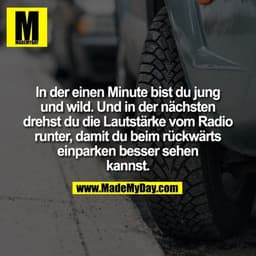 In der einen Minute bist du jung
und wild. Und in der nächsten
drehst du die Lautstärke vom Radio
runter, damit du beim 