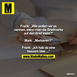 Frank: „Wie wollen wir es
nennen, wenn man die Briefmarke
auf den Brief klebt?“

Mark: „Markieren?“

Frank: „Ich hab da 