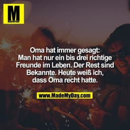 Oma hat immer gesagt:
Man hat nur ein bis drei richtige
Freunde im Leben. Der Rest sind
Bekannte. Heute weiß ich,
dass O