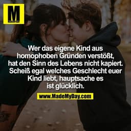 Wer das eigene Kind aus
homophoben Gründen verstößt,
hat den Sinn des Lebens nicht kapiert.
Scheiß egal welches Geschlec