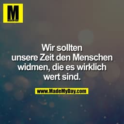 Wir sollten
unsere Zeit den Menschen
widmen, die es wirklich
wert sind.
