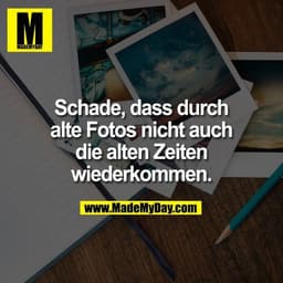 Schade, dass durch
alte Fotos nicht auch
die alten Zeiten
wiederkommen.