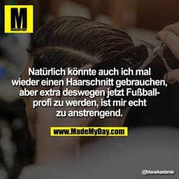 Natürlich könnte auch ich mal
wieder einen Haarschnitt gebrauchen,
aber extra deswegen jetzt Fußball-
profi zu werden, i