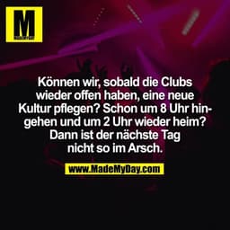 Können wir, sobald die Clubs
wieder offen haben, eine neue
Kultur pflegen? Schon um 8 Uhr hin-
gehen und um 2 Uhr wieder