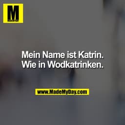 Mein Name ist Katrin.
Wie in Wodkatrinken.