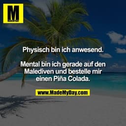 Physisch bin ich anwesend.

Mental bin ich gerade auf den
Malediven und bestelle mir
einen Piña Colada.