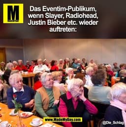 Das Eventim-Publikum,
wenn Slayer, Radiohead,
Justin Bieber etc. wieder
auftreten: @Die_Schlag
 (BILD)