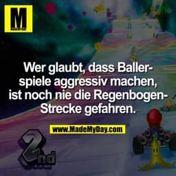 Wer glaubt, dass Baller-
spiele aggressiv machen,
ist noch nie die Regenbogen-
Strecke gefahren.