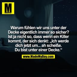 Warum fühlen wir uns unter der
Decke eigentlich immer so sicher?
Ist ja nicht so, dass wenn ein Killer
kommt, der sich d