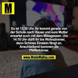 Es ist 13:30 Uhr, ihr kommt gerade von
der Schule nach Hause und eure Mutter
erwartet euch mit dem Mittagessen. Um
14:10