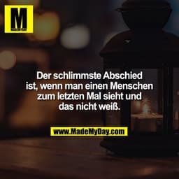 Der schlimmste Abschied
ist, wenn man einen Menschen
zum letzten Mal sieht und
das nicht weiß.