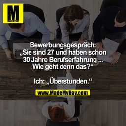 Bewerbungsgespräch:
„Sie sind 27 und haben schon
30 Jahre Berufserfahrung ...
Wie geht denn das?“

Ich: „Überstunden.“
