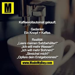 Kaffeevollautomat gekauft.

Gedanke:
Ein Knopf = Kaffee.

Realität:
„Leere meinen Satzbehälter!“
„Ich will mehr Wasser!“