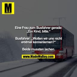 Eine Frau zum Busfahrer gerade:
„Ein Kind, bitte.“

Busfahrer: „Wollen wir uns nicht
erstmal kennenlernen?“

Beide musst