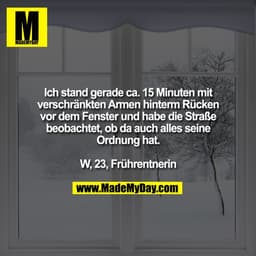 Ich stand gerade ca. 15 Minuten mit
verschränkten Armen hinterm Rücken
vor dem Fenster und habe die Straße
beobachtet, o