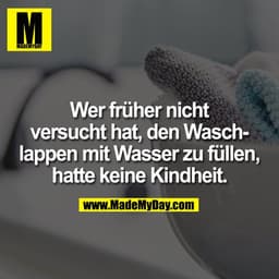 Wer früher nicht
versucht hat, den Wasch-
lappen mit Wasser zu füllen,
hatte keine Kindheit.