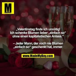 „Valentinstag finde ich unnötig!
Ich schenke Blumen lieber „einfach so“
ohne einen kapitalistischen Anlass.“

– Jeder Ma