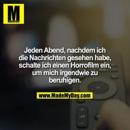 Jeden Abend, nachdem ich
die Nachrichten gesehen habe,
schalte ich einen Horrofilm ein,
um mich irgendwie zu
beruhigen.