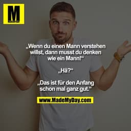 „Wenn du einen Mann verstehen
willst, dann musst du denken
wie ein Mann!“

„Hä?“

„Das ist für den Anfang
schon mal ganz