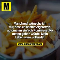 Manchmal wünsche ich
mir, dass es anstatt Zigaretten-
automaten einfach Pommesauto-
maten geben würde. Mein
Leben wäre v