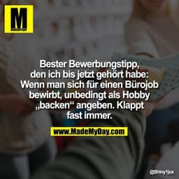 Bester Bewerbungstipp,
den ich bis jetzt gehört habe:
Wenn man sich für einen Bürojob
bewirbt, unbedingt als Hobby
„back
