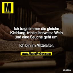 Ich trage immer die gleiche
Kleidung, trinke literweise Wein
und eine Seuche geht um.

Ich bin im Mittelalter.