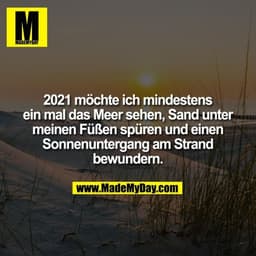 2021 möchte ich mindestens
ein mal das Meer sehen, Sand unter
meinen Füßen spüren und einen
Sonnenuntergang am Strand
be