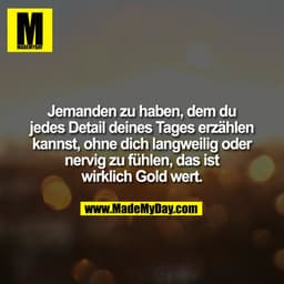 Jemanden zu haben, dem du jedes Detail deines Tages erzählen kannst, ohne dich langweilig oder nervig zu fühlen, das ist