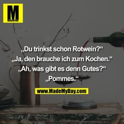 „Du trinkst schon Rotwein?“

„Ja, den brauche ich zum Kochen.“

„Ah, was gibt es denn Gutes?“

„Pommes.“