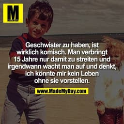 Geschwister zu haben, ist
wirklich komisch. Man verbringt
15 Jahre nur damit zu streiten und
irgendwann wacht man auf un