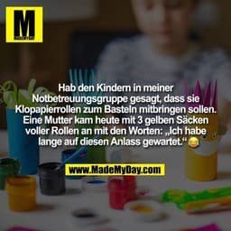 Hab den Kindern in meiner
Notbetreuungsgruppe gesagt, dass sie
Klopapierrollen zum Basteln mitbringen sollen.
Eine Mutte