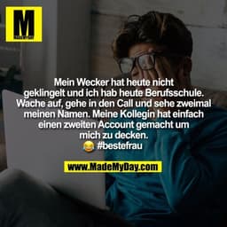 Mein Wecker hat heute nicht
geklingelt und ich hab heute Berufsschule.
Wache auf, gehe in den Call und sehe zweimal
mein