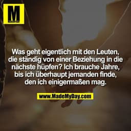 Was geht eigentlich mit den Leuten,
die ständig von einer Beziehung in die
nächste hüpfen? Ich brauche Jahre,
bis ich üb