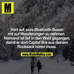 Hört auf, eure Bluetooth-Boxen
mit auf Wanderungen zu nehmen. 
Niemand ist tief in den Wald gegangen,
damit er dort Capi