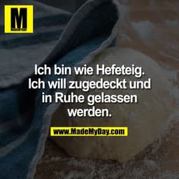 Ich bin wie Hefeteig.
Ich will zugedeckt und
in Ruhe gelassen
werden.