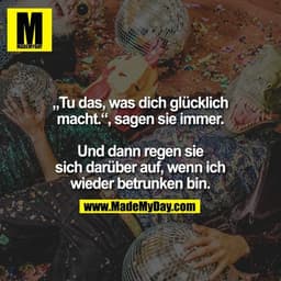 „Tu das, was dich glücklich
macht.“, sagen sie immer.

Und dann regen sie
sich darüber auf, wenn ich
wieder betrunken bi