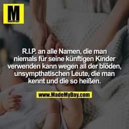 R.I.P. an alle Namen, die man
niemals für seine künftigen Kinder
verwenden kann wegen all der blöden,
unsympthatischen L