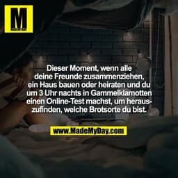 Dieser Moment, wenn alle
deine Freunde zusammenziehen,
ein Haus bauen oder heiraten und du
um 3 Uhr nachts in Gammelklam