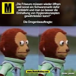 „Die Friseure müssen wieder öffnen
weil sonst ein Schwarzmarkt dafür
entsteht und man so besser die
Einhaltung von Hygie